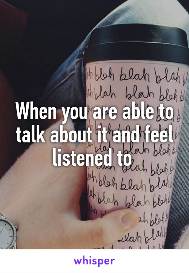 When you are able to talk about it and feel listened to 