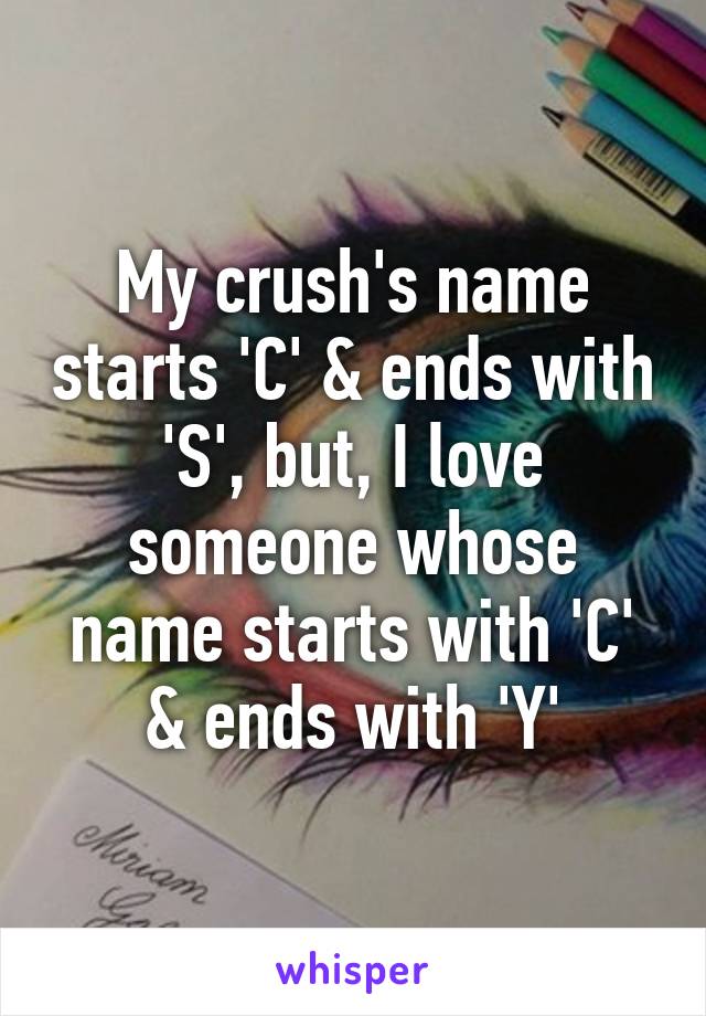 My crush's name starts 'C' & ends with 'S', but, I love someone whose name starts with 'C' & ends with 'Y'