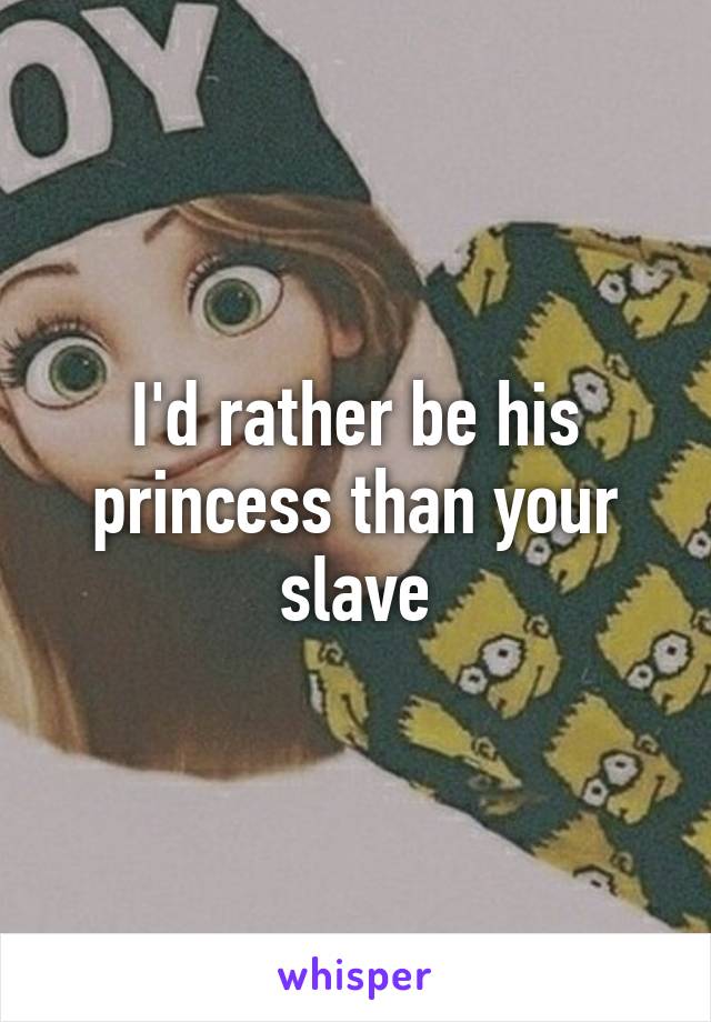 I'd rather be his princess than your slave