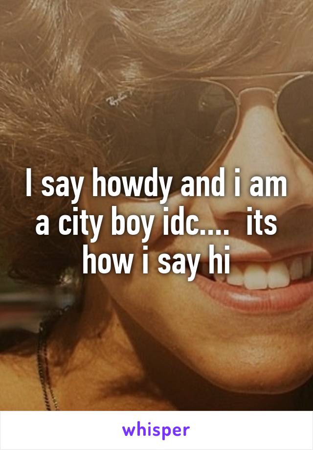 I say howdy and i am a city boy idc....  its how i say hi