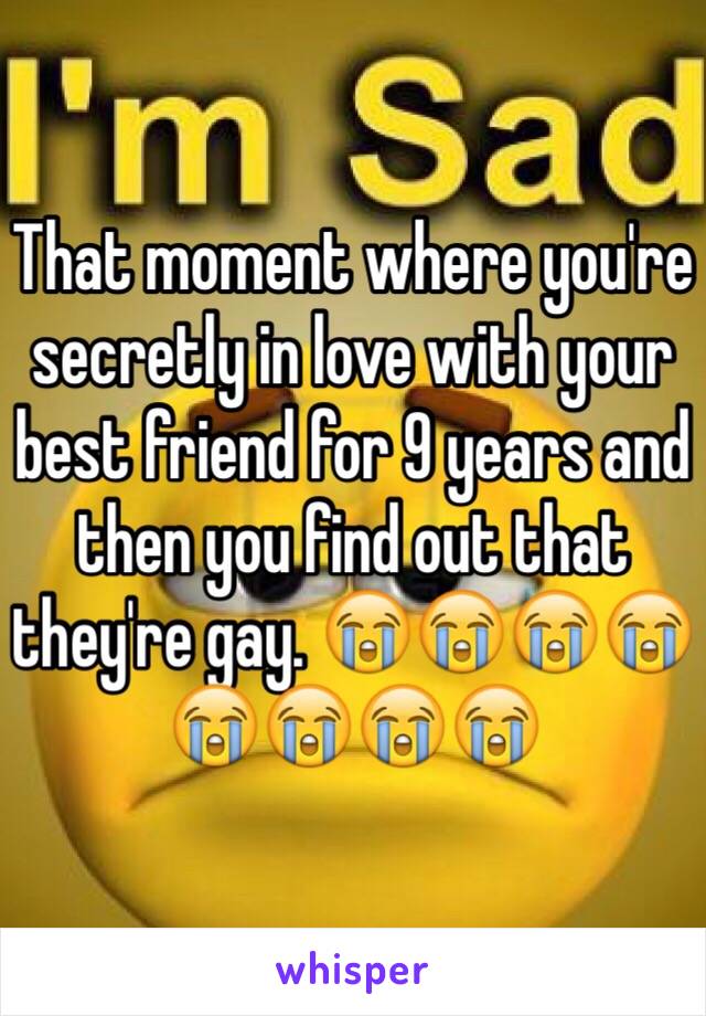 That moment where you're secretly in love with your best friend for 9 years and then you find out that they're gay. 😭😭😭😭😭😭😭😭