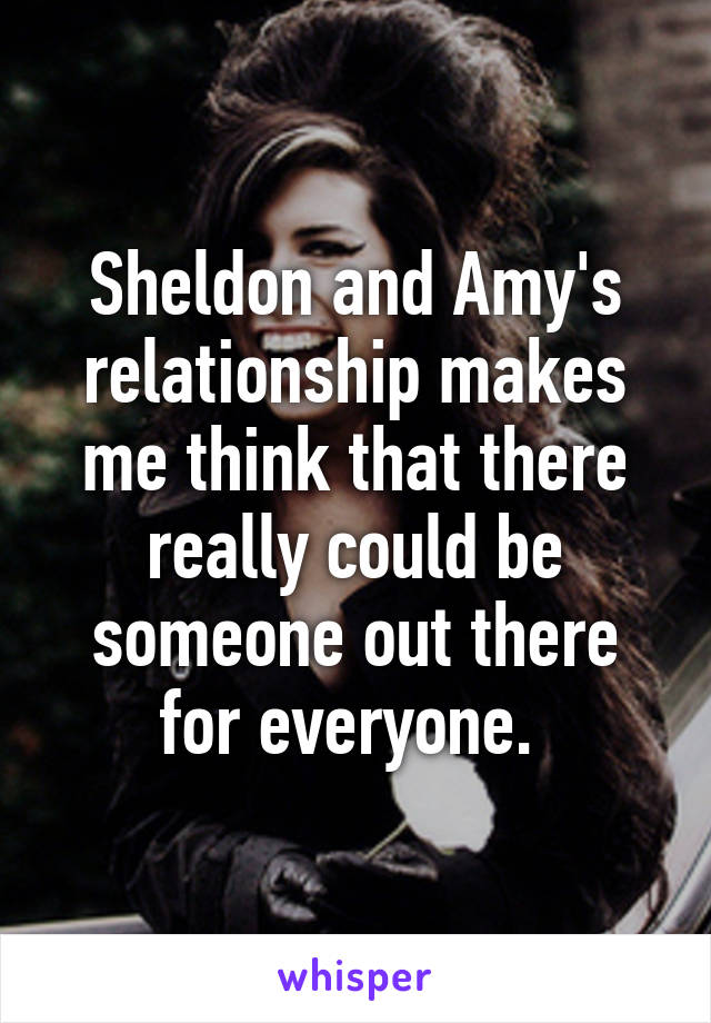 Sheldon and Amy's relationship makes me think that there really could be someone out there for everyone. 