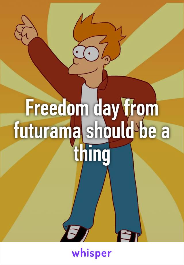 Freedom day from futurama should be a thing