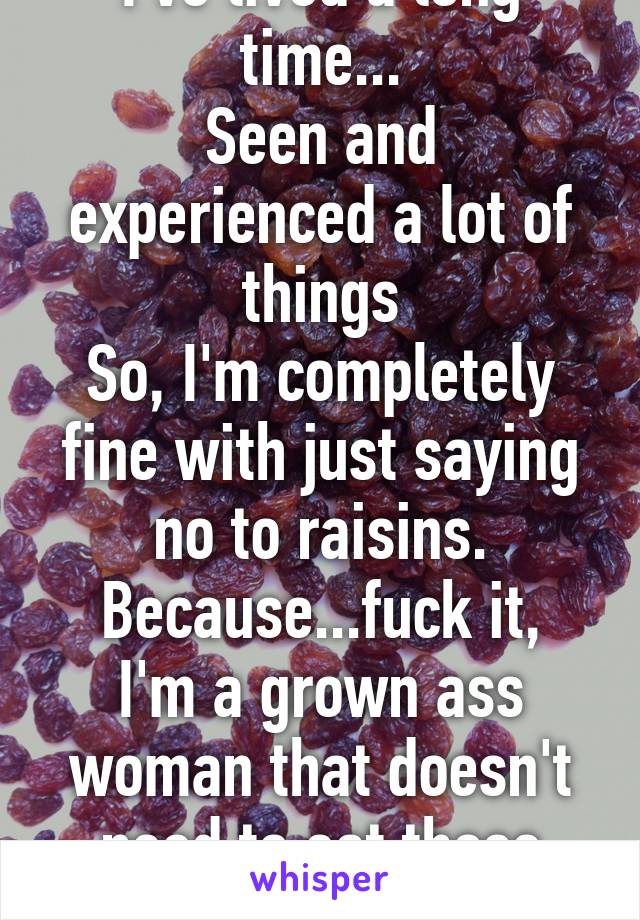 I've lived a long time...
Seen and experienced a lot of things
So, I'm completely fine with just saying no to raisins.
Because...fuck it, I'm a grown ass woman that doesn't need to eat those little shits anymore.