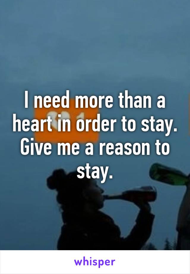 I need more than a heart in order to stay.
Give me a reason to stay.