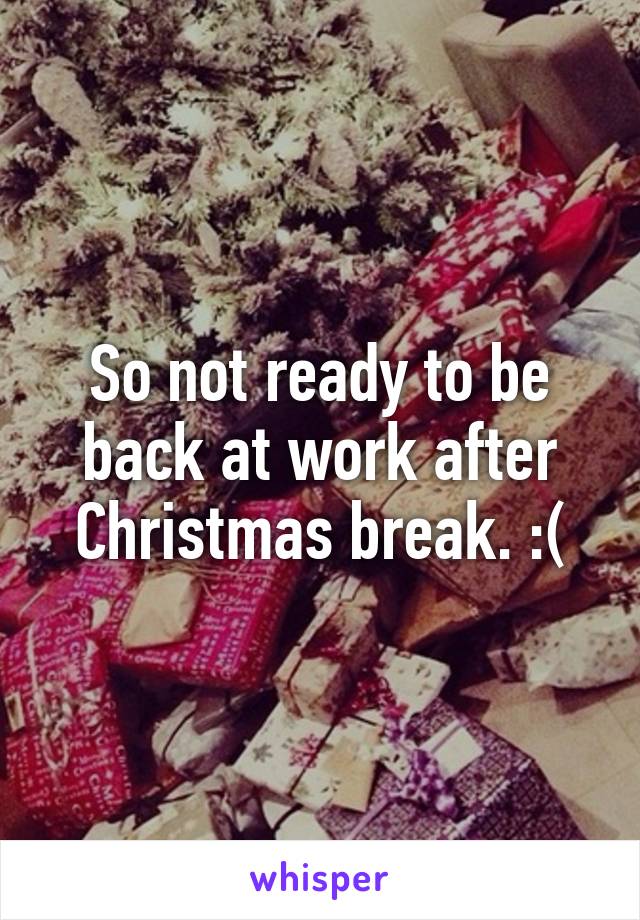 So not ready to be back at work after Christmas break. :(