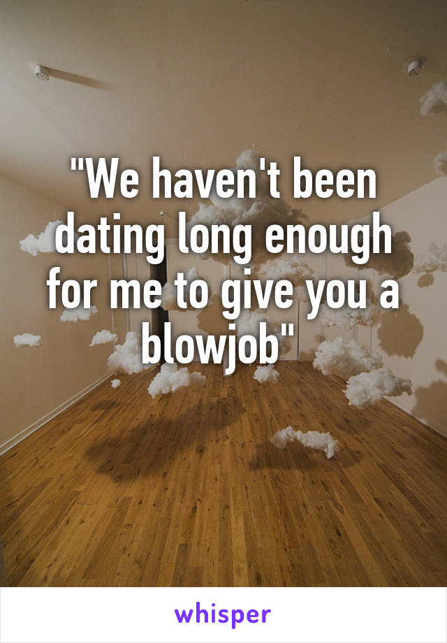 "We haven't been dating long enough for me to give you a blowjob" 

