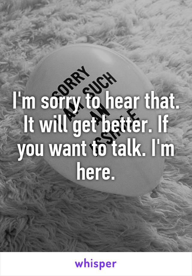 I'm sorry to hear that. It will get better. If you want to talk. I'm here.