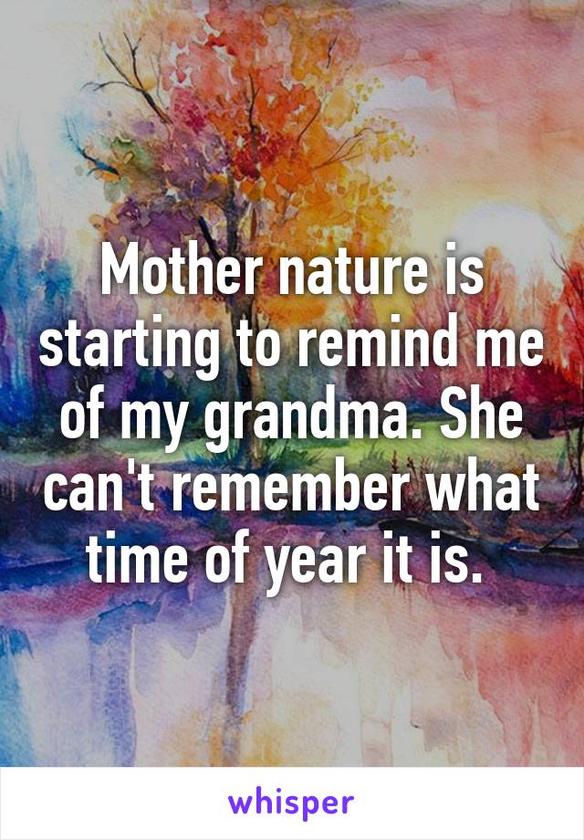 Mother nature is starting to remind me of my grandma. She can't remember what time of year it is. 