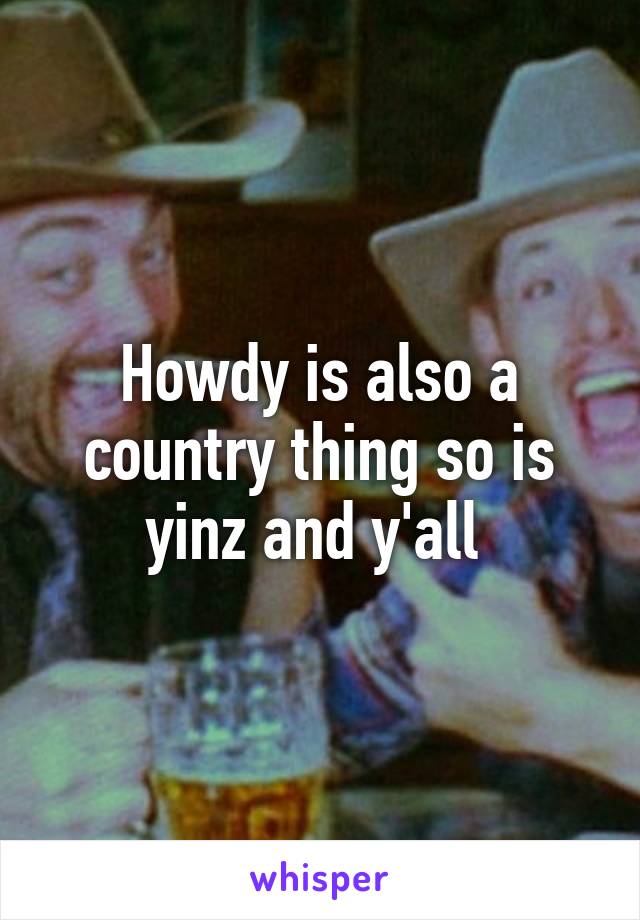 Howdy is also a country thing so is yinz and y'all 