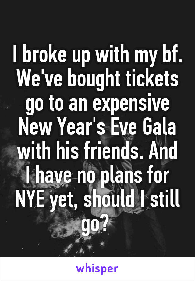 I broke up with my bf. We've bought tickets go to an expensive New Year's Eve Gala with his friends. And I have no plans for NYE yet, should I still go? 