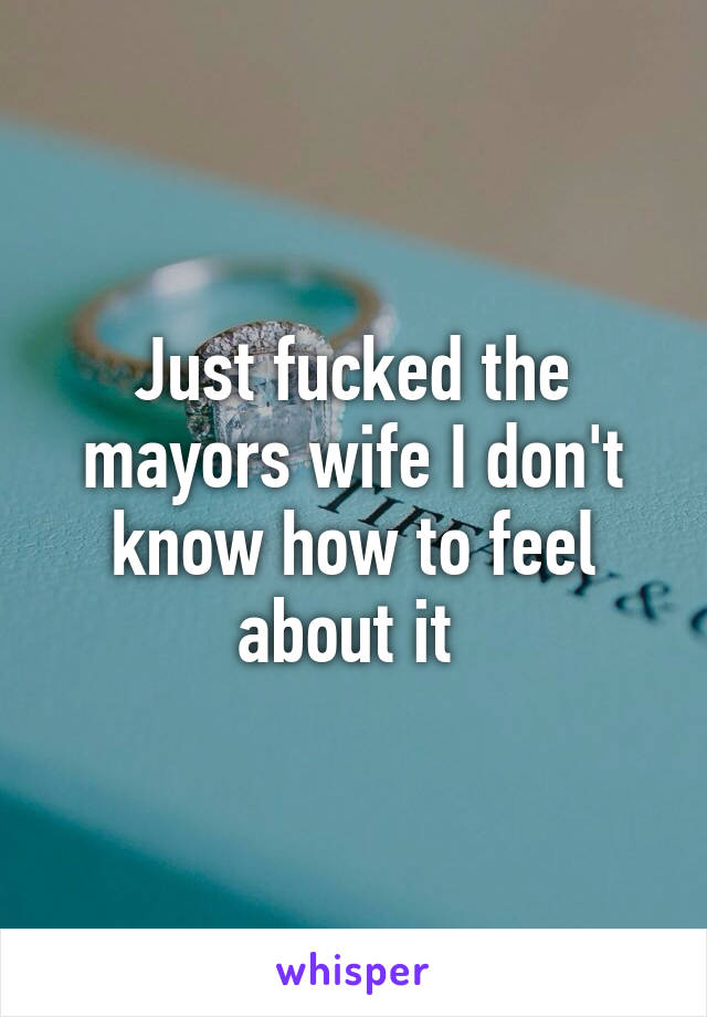 Just fucked the mayors wife I don't know how to feel about it 