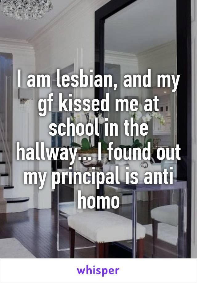 I am lesbian, and my gf kissed me at school in the hallway... I found out my principal is anti homo