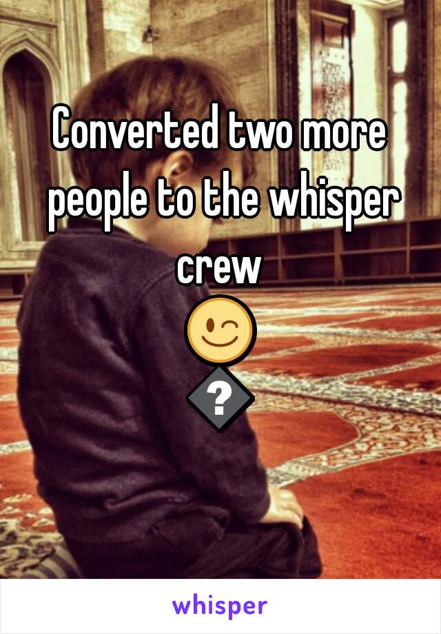 Converted two more people to the whisper crew 
😉😂