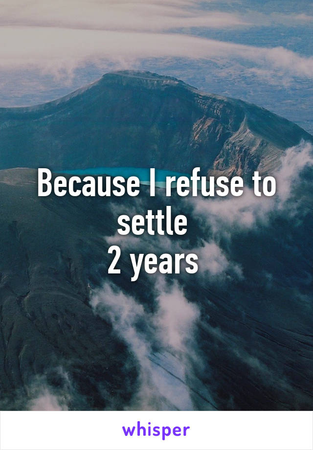 Because I refuse to settle 
2 years 