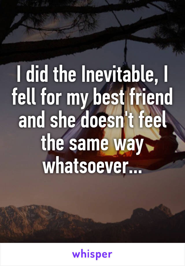 I did the Inevitable, I fell for my best friend and she doesn't feel the same way whatsoever...
