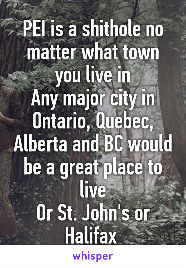 PEI is a shithole no matter what town you live in
Any major city in Ontario, Quebec, Alberta and BC would be a great place to live
Or St. John's or Halifax 