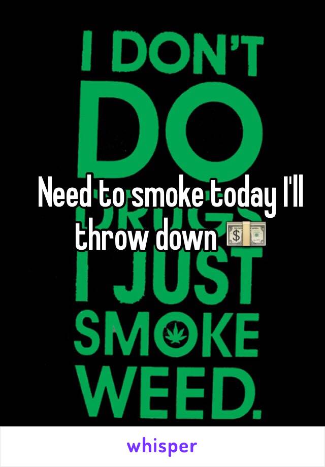 Need to smoke today I'll throw down 💵