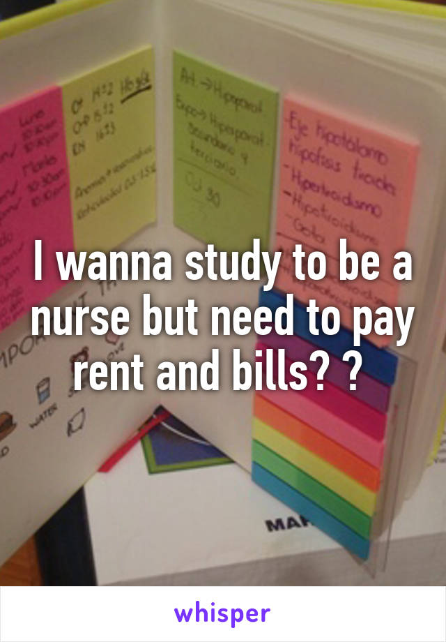 I wanna study to be a nurse but need to pay rent and bills? ? 