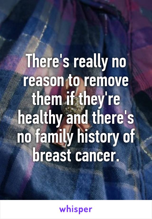 There's really no reason to remove them if they're healthy and there's no family history of breast cancer.