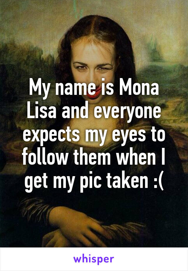 My name is Mona Lisa and everyone expects my eyes to follow them when I get my pic taken :(