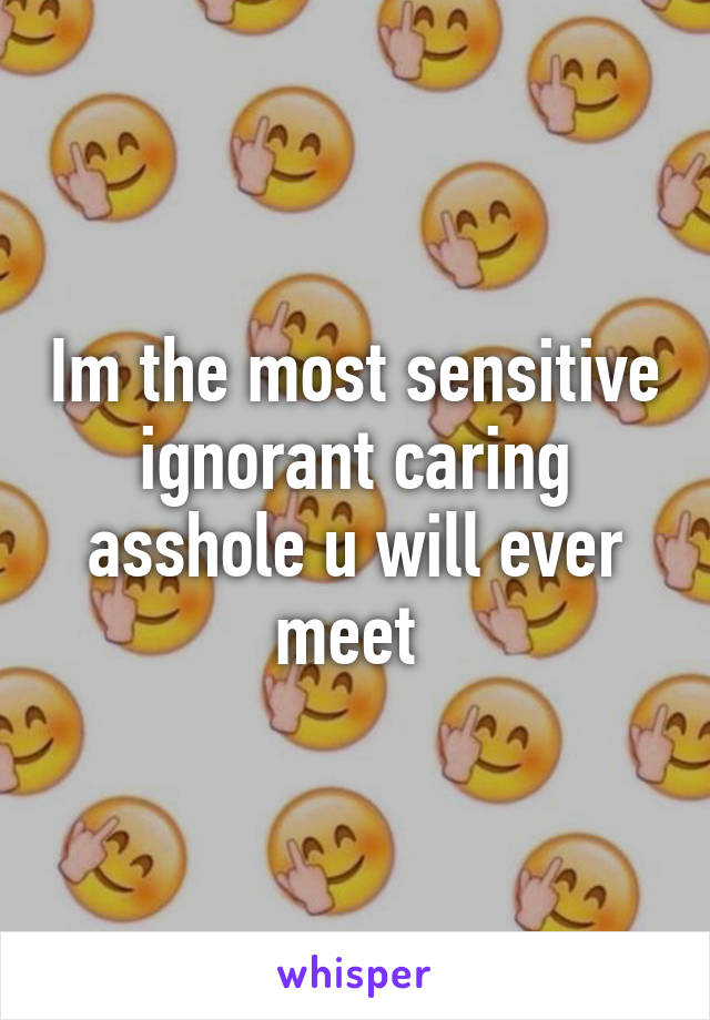 Im the most sensitive ignorant caring asshole u will ever meet 