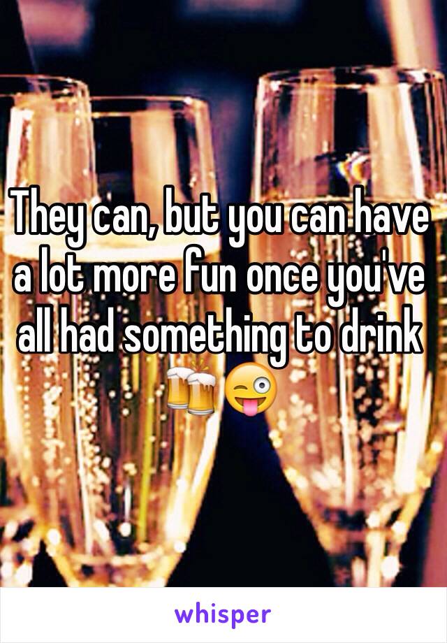 They can, but you can have a lot more fun once you've all had something to drink 🍻😜