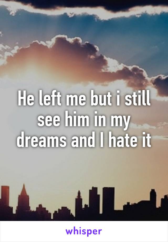 He left me but i still see him in my dreams and I hate it