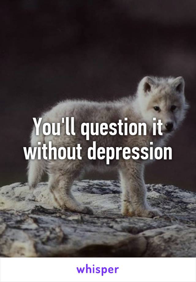 You'll question it without depression