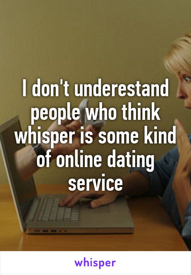 I don't underestand people who think whisper is some kind of online dating service