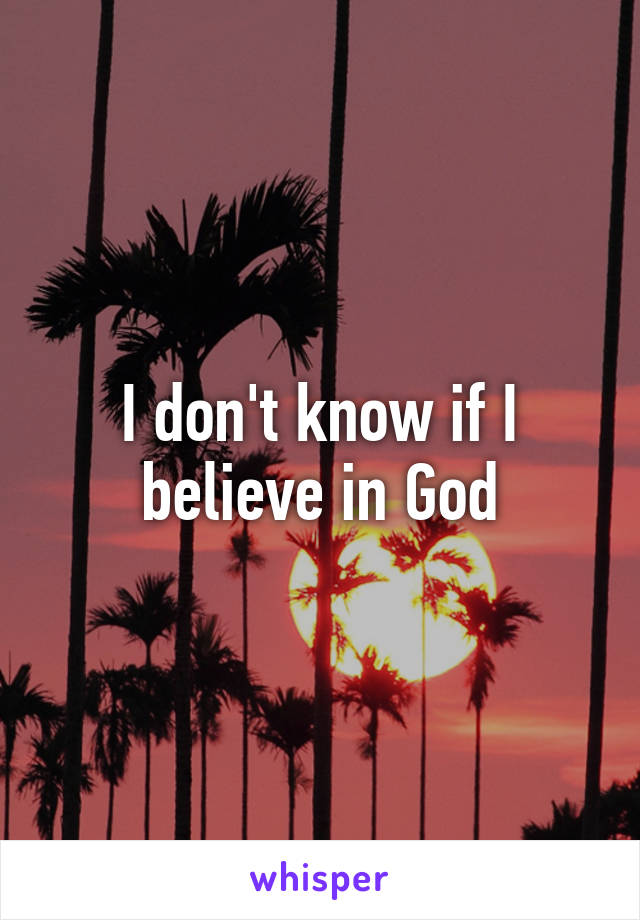 I don't know if I believe in God