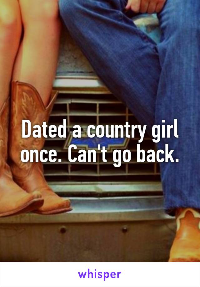 Dated a country girl once. Can't go back.