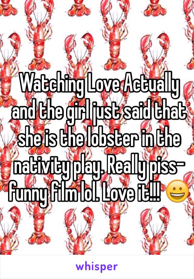 Watching Love Actually and the girl just said that she is the lobster in the nativity play. Really piss-funny film lol. Love it!!! 😀