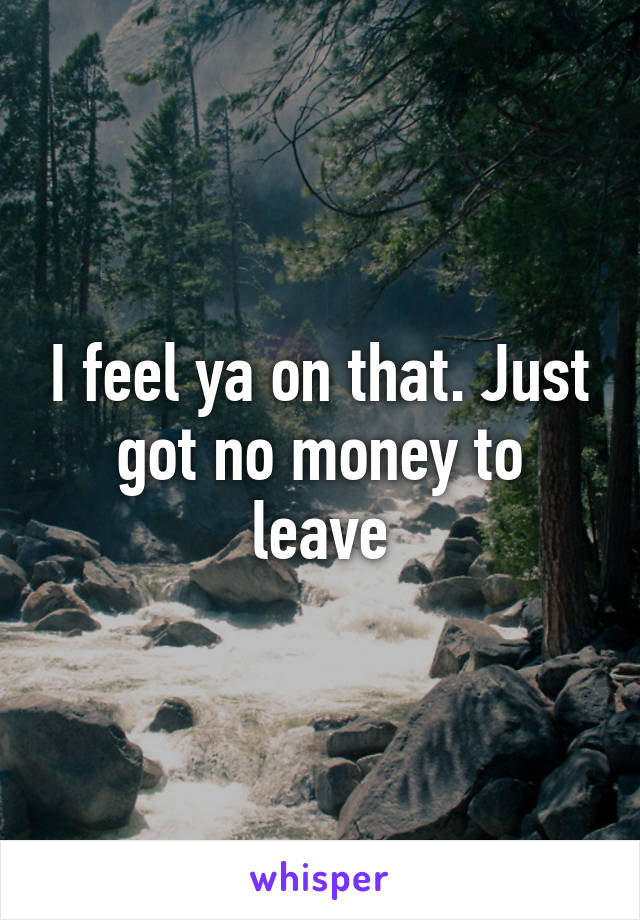 I feel ya on that. Just got no money to leave