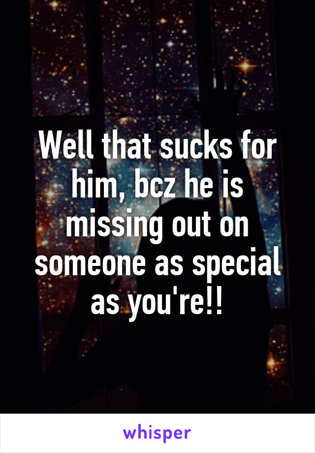 Well that sucks for him, bcz he is missing out on someone as special as you're!!