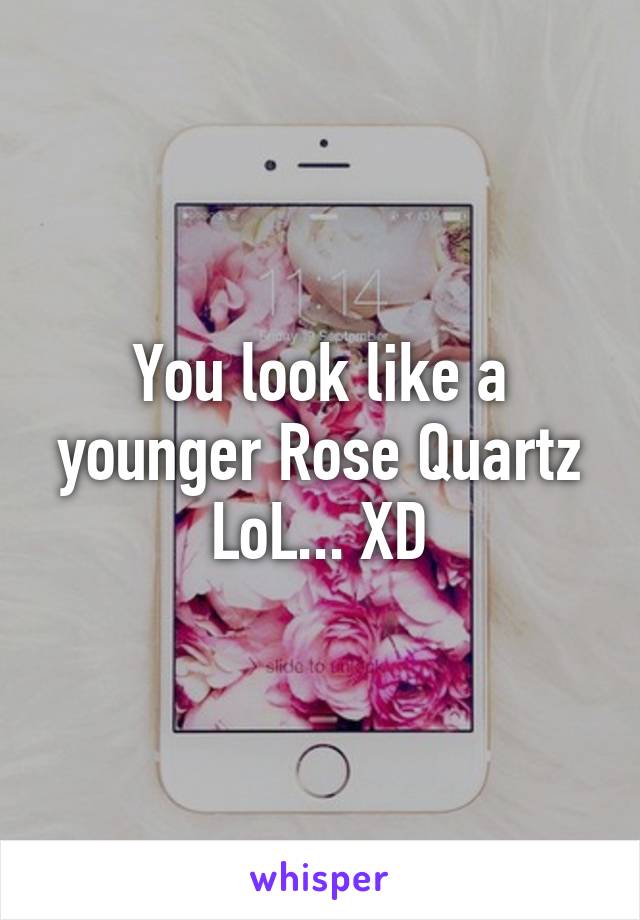You look like a younger Rose Quartz LoL... XD