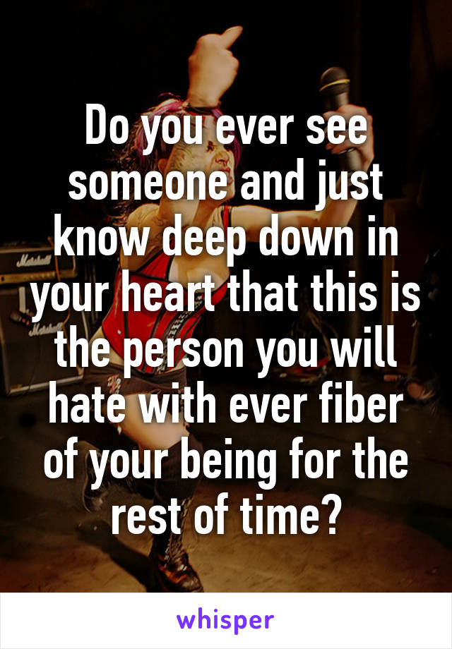 Do you ever see someone and just know deep down in your heart that this is the person you will hate with ever fiber of your being for the rest of time?