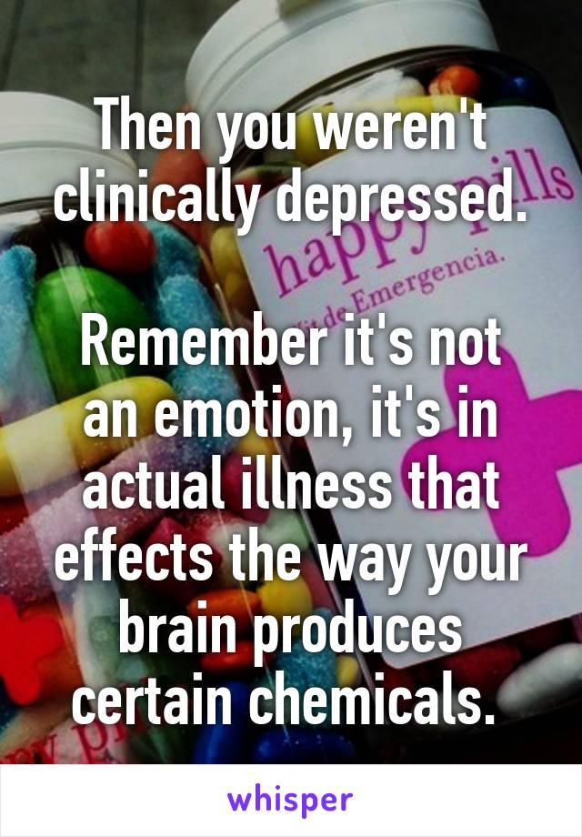 Then you weren't clinically depressed.

Remember it's not an emotion, it's in actual illness that effects the way your brain produces certain chemicals. 