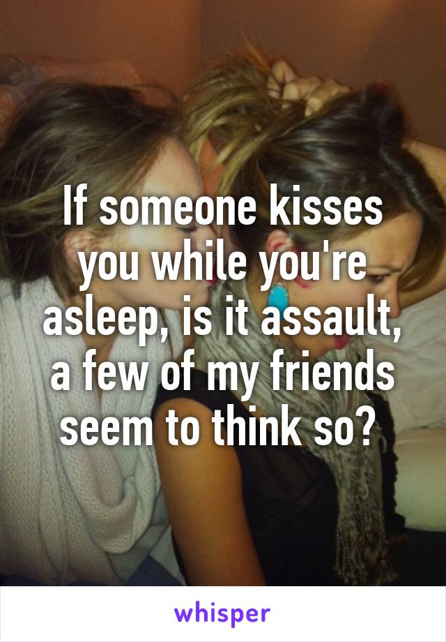 If someone kisses you while you're asleep, is it assault, a few of my friends seem to think so? 