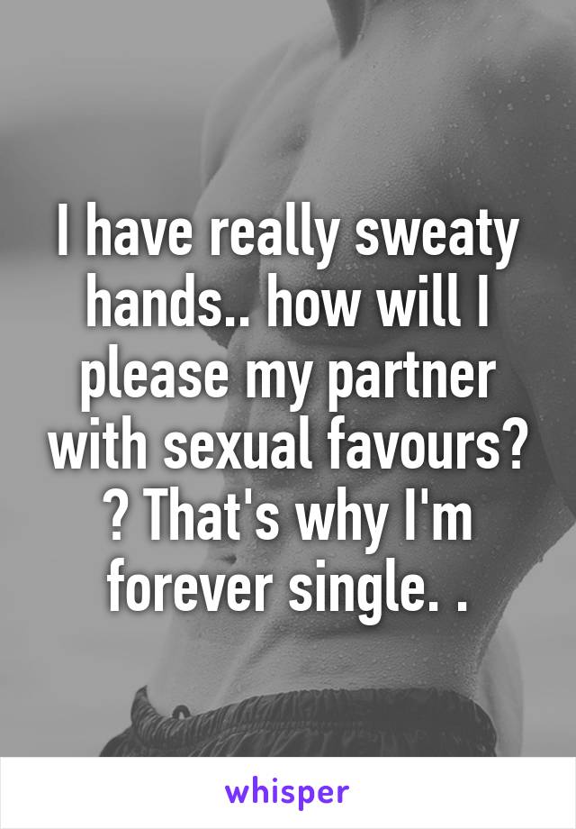 I have really sweaty hands.. how will I please my partner with sexual favours? ? That's why I'm forever single. .