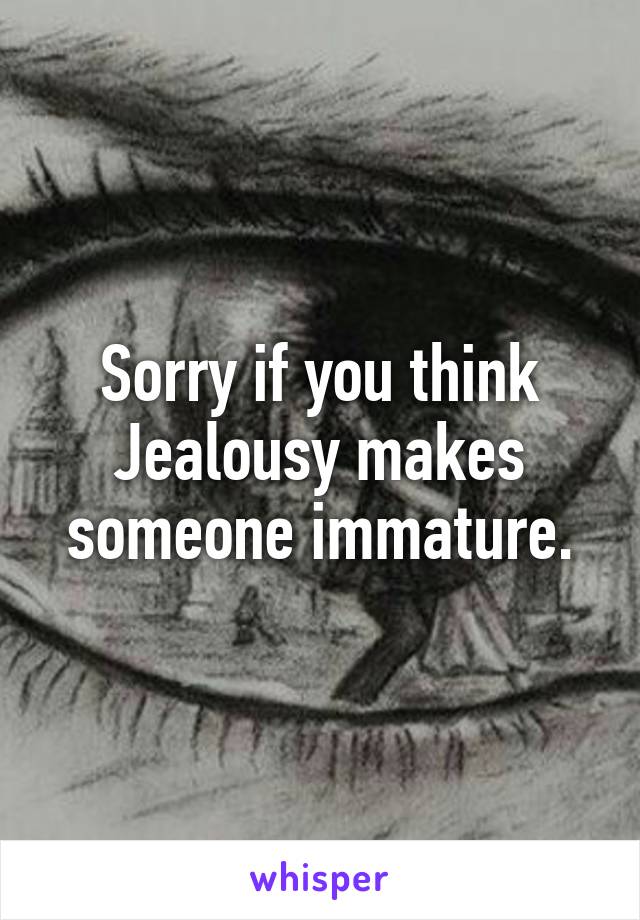 Sorry if you think Jealousy makes someone immature.