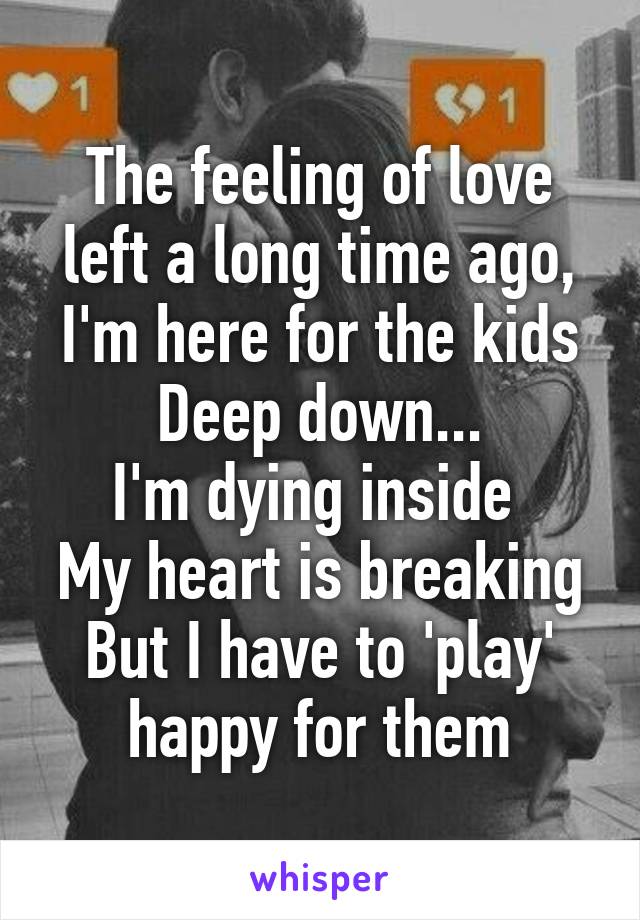 The feeling of love left a long time ago, I'm here for the kids
Deep down...
I'm dying inside 
My heart is breaking
But I have to 'play' happy for them