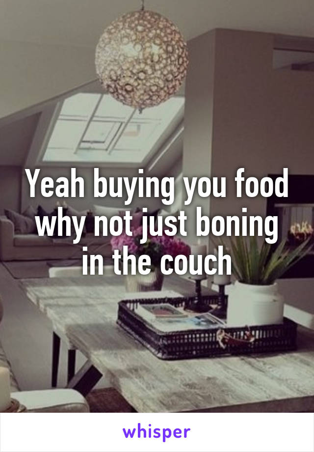 Yeah buying you food why not just boning in the couch