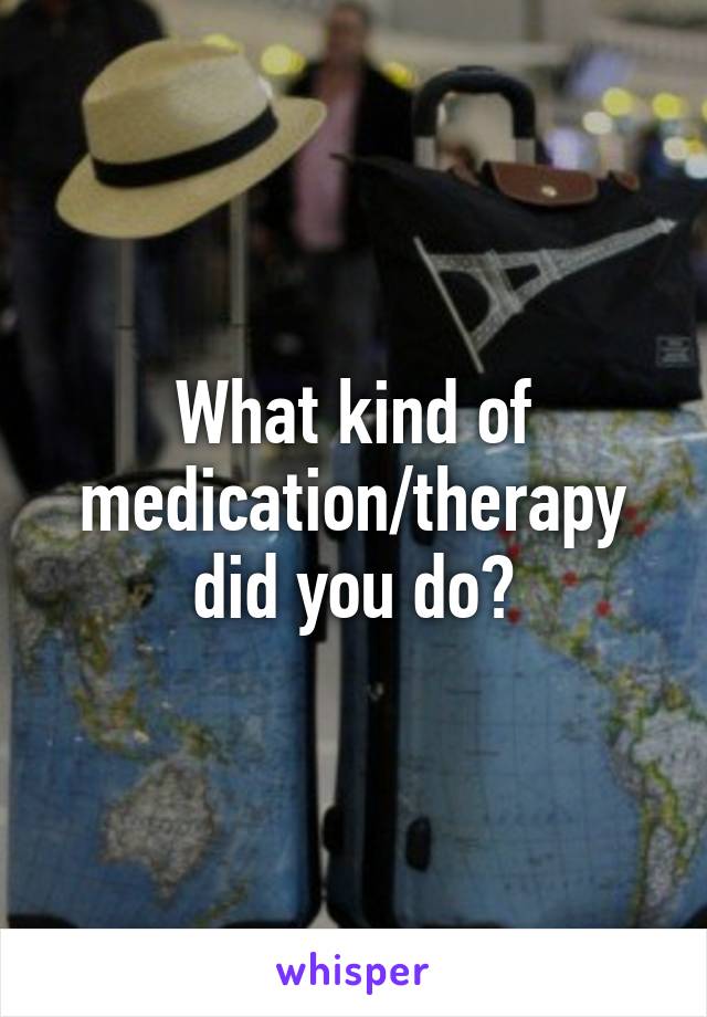 What kind of medication/therapy did you do?