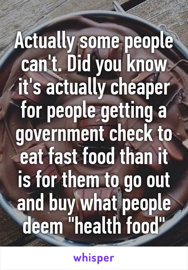 Actually some people can't. Did you know it's actually cheaper for people getting a government check to eat fast food than it is for them to go out and buy what people deem "health food"