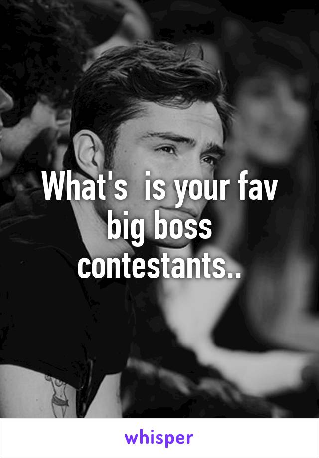 What's  is your fav big boss contestants..