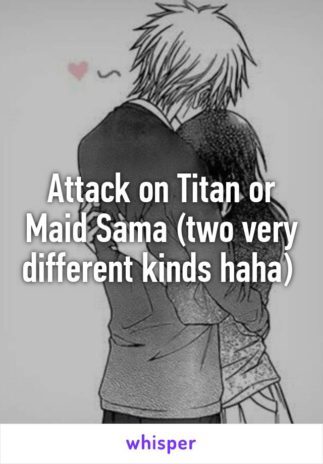 Attack on Titan or Maid Sama (two very different kinds haha) 