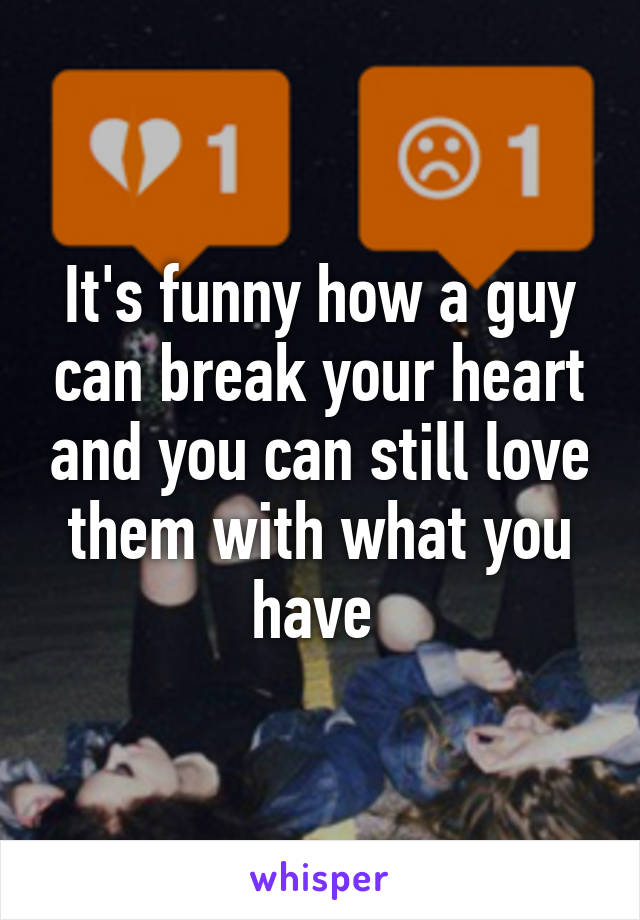 It's funny how a guy can break your heart and you can still love them with what you have 