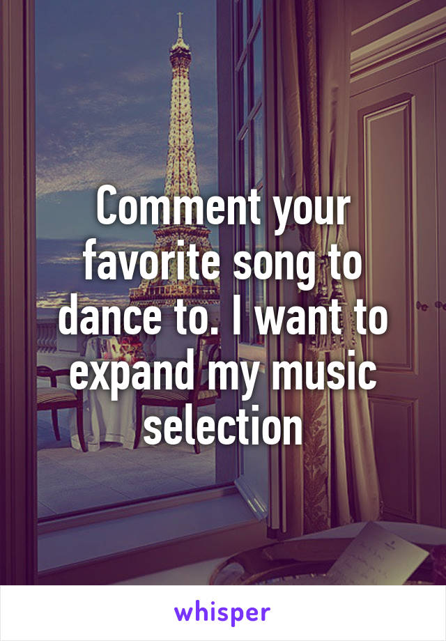 Comment your favorite song to dance to. I want to expand my music selection