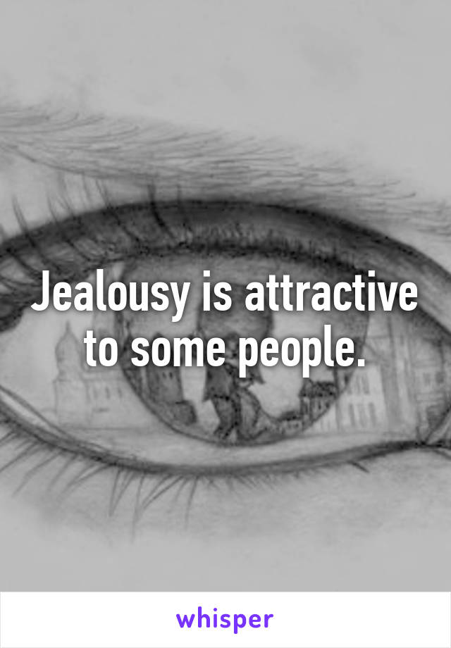 Jealousy is attractive to some people.